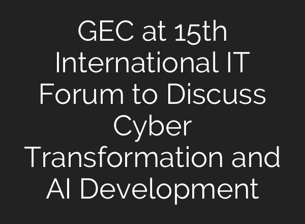 GEC at 15th International IT Forum to Discuss Cyber Transformation and <b>AI</b> Development