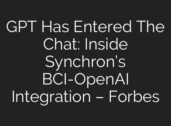 GPT Has Entered The Chat: Inside Synchron’s BCI-OpenAI Integration – Forbes