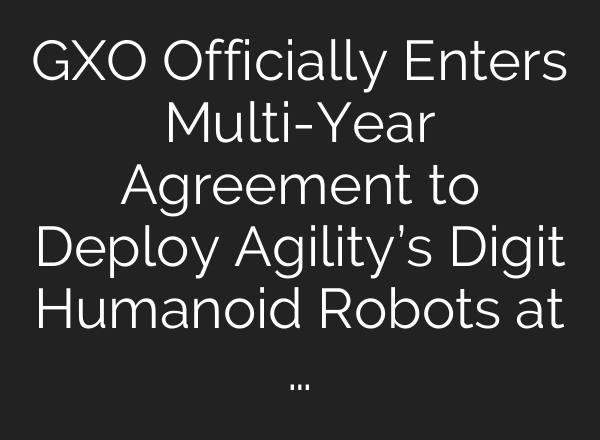 GXO Officially Enters Multi-Year Agreement to Deploy Agility’s Digit Humanoid Robots at …