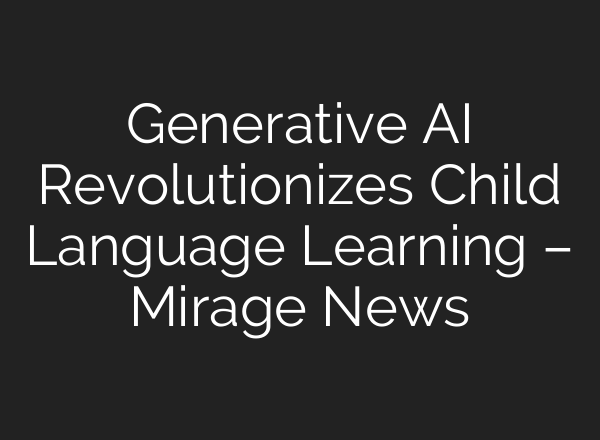 Generative AI Revolutionizes Child Language Learning – Mirage News