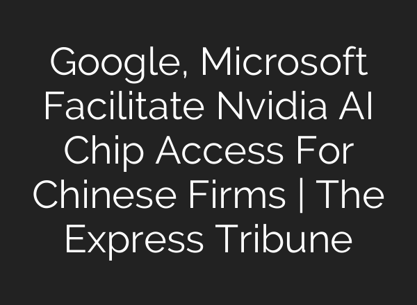 Google, Microsoft Facilitate Nvidia <b>AI</b> Chip Access For Chinese Firms | The Express Tribune