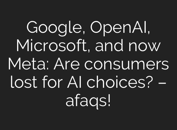 Google, <b>OpenAI</b>, Microsoft, and now Meta: Are consumers lost for AI choices? – afaqs!
