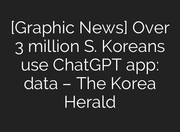 [Graphic News] Over 3 million S. Koreans use <b>ChatGPT</b> app: data – The Korea Herald