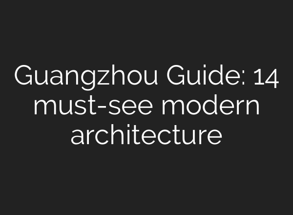Guangzhou Guide: 14 must-see modern architecture