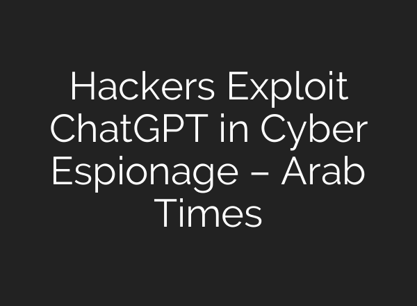Hackers Exploit <b>ChatGPT</b> in Cyber Espionage – Arab Times