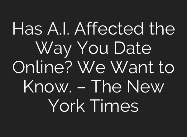 Has A.I. Affected the Way You Date Online? We Want to Know. – The New York Times