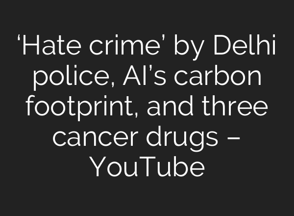 ‘Hate crime’ by Delhi police, <b>AI’s</b> carbon footprint, and three cancer drugs – YouTube