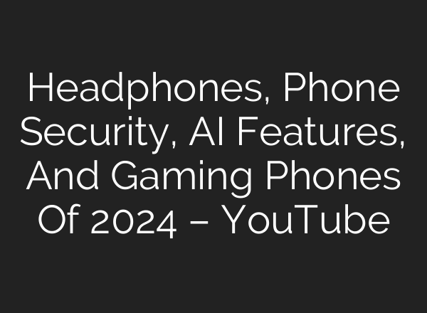 Headphones, Phone Security, <b>AI</b> Features, And Gaming Phones Of 2024 – YouTube