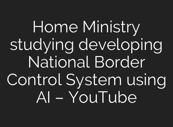 Home Ministry studying developing National Border Control System using <b>AI</b> – YouTube