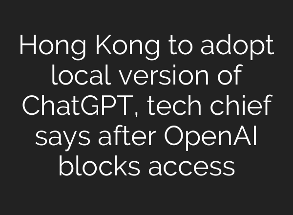 Hong Kong to adopt local version of <b>ChatGPT</b>, tech chief says after OpenAI blocks access