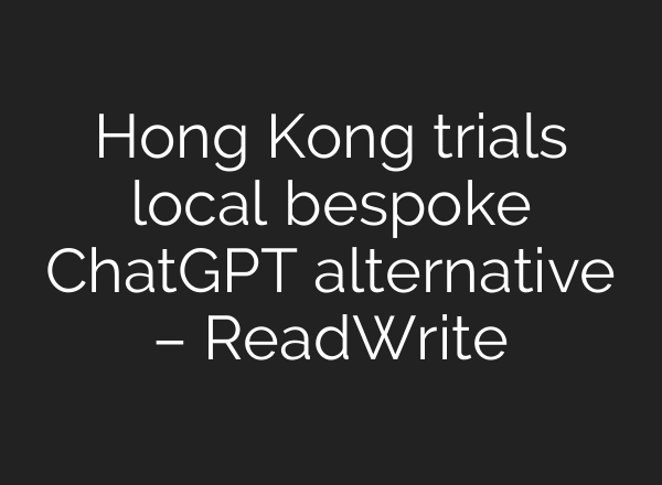 Hong Kong trials local bespoke <b>ChatGPT</b> alternative – ReadWrite