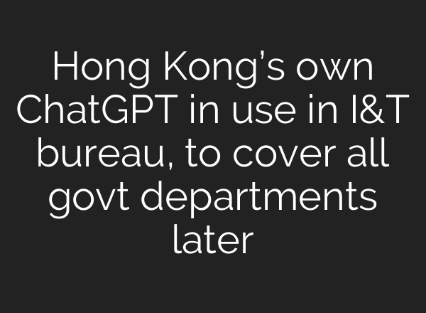 Hong Kong’s own <b>ChatGPT</b> in use in I&T bureau, to cover all govt departments later