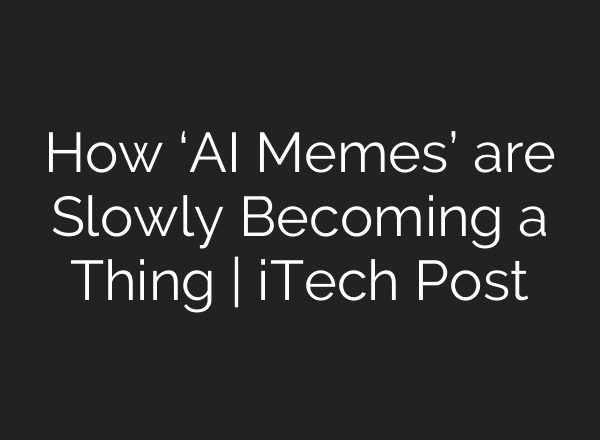 How ‘AI Memes’ are Slowly Becoming a Thing | iTech Post