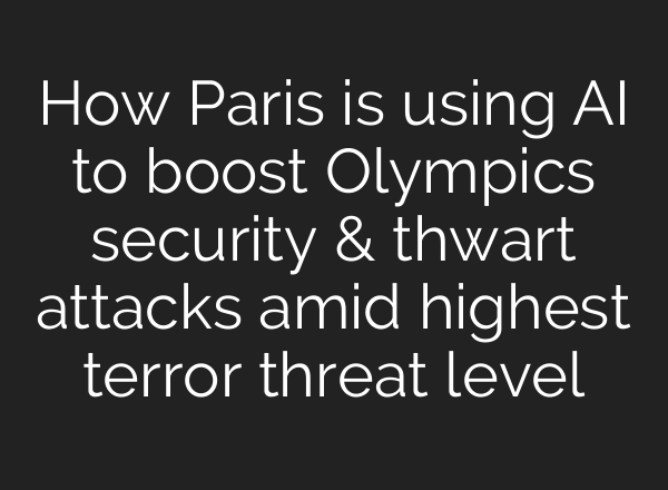 How Paris is using <b>AI</b> to boost Olympics security & thwart attacks amid highest terror threat level