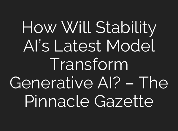 How Will Stability AI’s Latest Model Transform Generative AI? – The Pinnacle Gazette