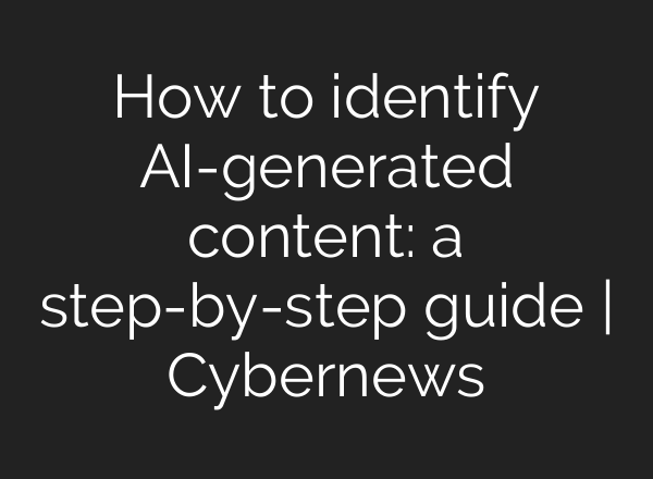 How to identify AI-generated content: a step-by-step guide | Cybernews