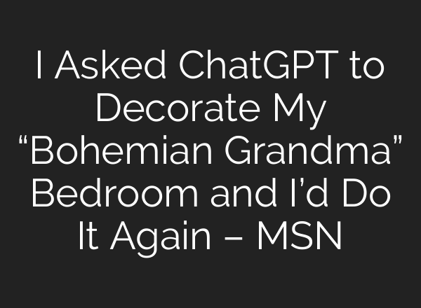 I Asked <b>ChatGPT</b> to Decorate My “Bohemian Grandma” Bedroom and I’d Do It Again – MSN