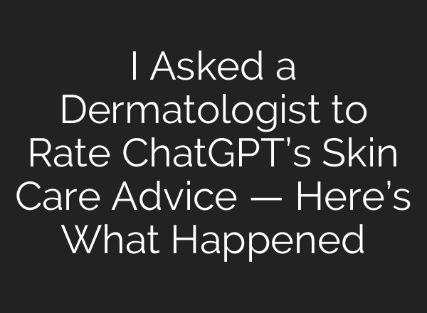 I Asked a Dermatologist to Rate <b>ChatGPT’s</b> Skin Care Advice — Here’s What Happened