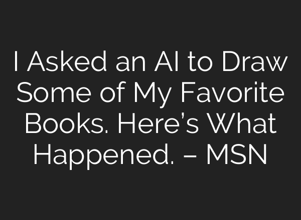 I Asked an AI to Draw Some of My Favorite Books. Here’s What Happened. – MSN