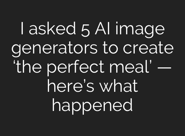 I asked 5 AI image generators to create ‘the perfect meal’ — here’s what happened