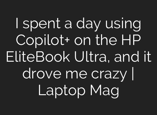 I spent a day using Copilot+ on the HP EliteBook Ultra, and it drove me crazy | Laptop Mag