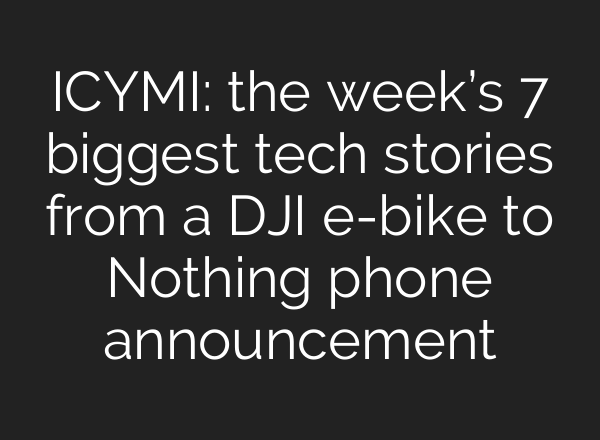 ICYMI: the week’s 7 biggest tech stories from a DJI e-bike to Nothing phone announcement