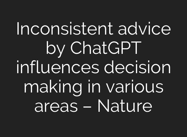 Inconsistent advice by <b>ChatGPT</b> influences decision making in various areas – Nature