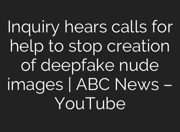 Inquiry hears calls for help to stop creation of deepfake nude images | ABC News – YouTube