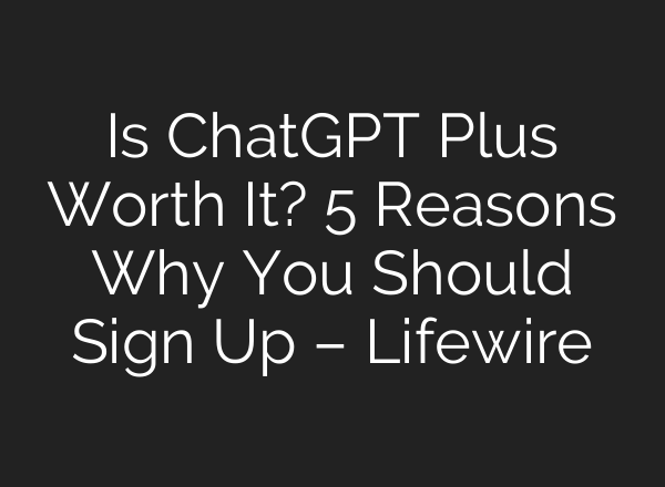 Is <b>ChatGPT</b> Plus Worth It? 5 Reasons Why You Should Sign Up – Lifewire