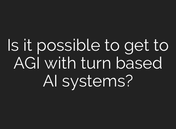 Is it possible to get to AGI with turn based AI systems?