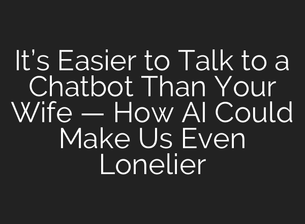 It’s Easier to Talk to a Chatbot Than Your Wife — How <b>AI</b> Could Make Us Even Lonelier