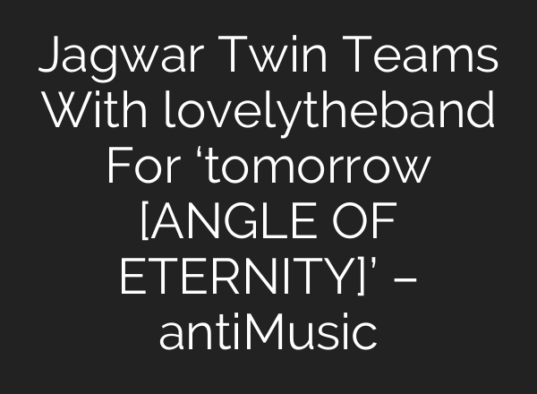 Jagwar Twin Teams With lovelytheband For ‘tomorrow [ANGLE OF ETERNITY]’ – antiMusic
