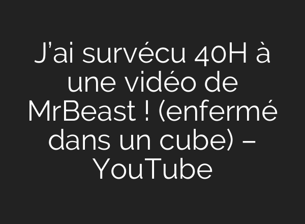J’<b>ai</b> survécu 40H à une vidéo de MrBeast ! (enfermé dans un cube) – YouTube