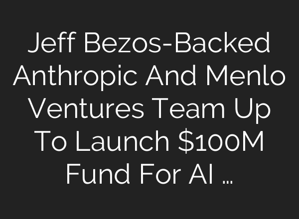 Jeff Bezos-Backed Anthropic And Menlo Ventures Team Up To Launch $100M Fund For AI …