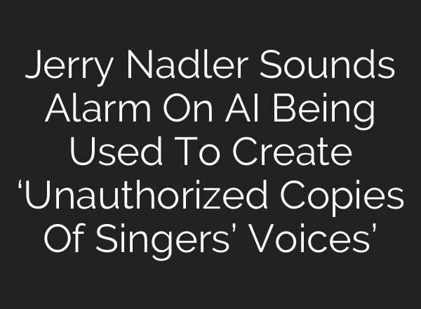 Jerry Nadler Sounds Alarm On <b>AI</b> Being Used To Create ‘Unauthorized Copies Of Singers’ Voices’