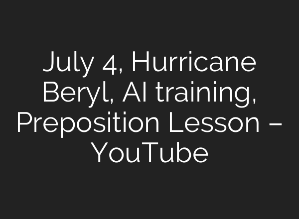July 4, Hurricane Beryl, <b>AI</b> training, Preposition Lesson – YouTube