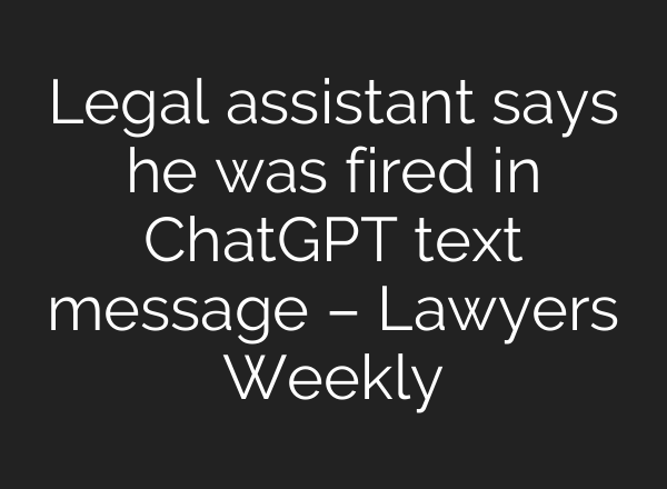 Legal assistant says he was fired in <b>ChatGPT</b> text message – Lawyers Weekly