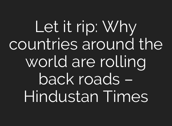 Let it rip: Why countries around the world are rolling back roads – Hindustan Times