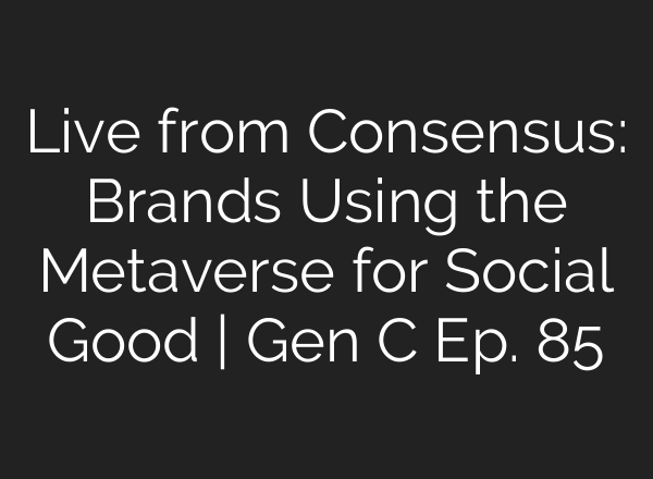 Live from Consensus: Brands Using the Metaverse for Social Good | Gen C Ep. 85