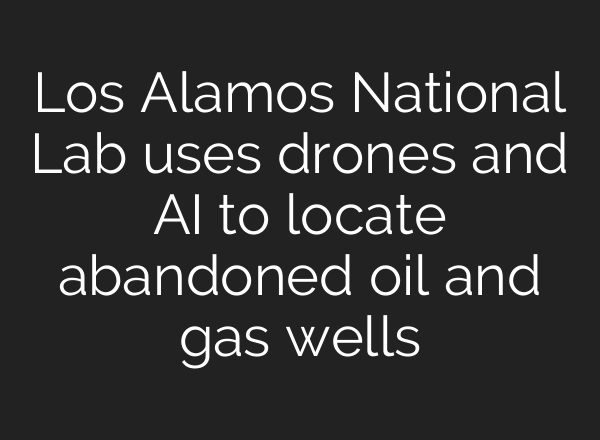 Los Alamos National Lab uses drones and <b>AI</b> to locate abandoned oil and gas wells