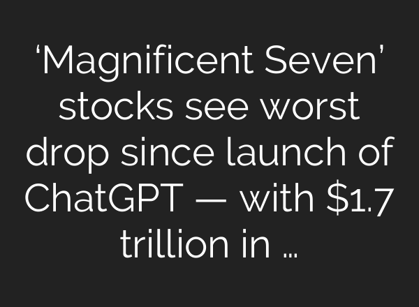 ‘Magnificent Seven’ stocks see worst drop since launch of <b>ChatGPT</b> — with $1.7 trillion in …