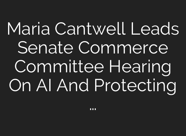 Maria Cantwell Leads Senate Commerce Committee Hearing On <b>AI</b> And Protecting …