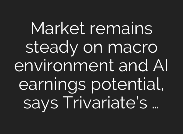 Market remains steady on macro environment and <b>AI</b> earnings potential, says Trivariate’s …
