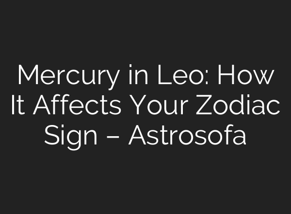 Mercury in Leo: How It Affects Your Zodiac Sign – Astrosofa