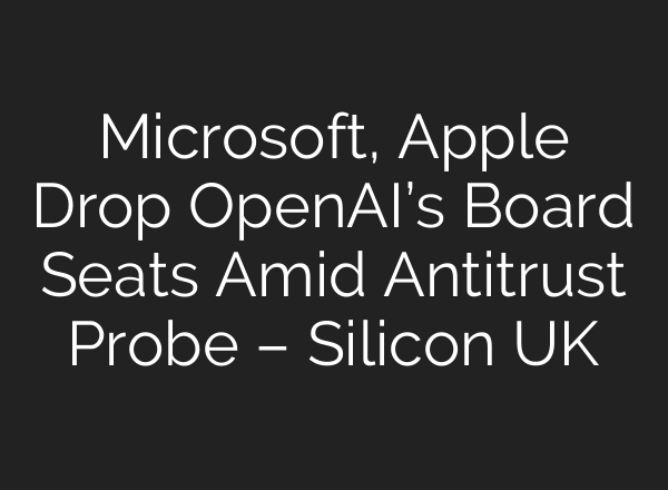 Microsoft, Apple Drop OpenAI’s Board Seats Amid Antitrust Probe – Silicon UK