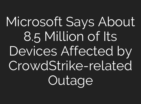 Microsoft Says About 8.5 Million of Its Devices Affected by CrowdStrike-related Outage