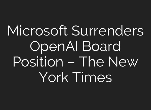Microsoft Surrenders <b>OpenAI</b> Board Position – The New York Times