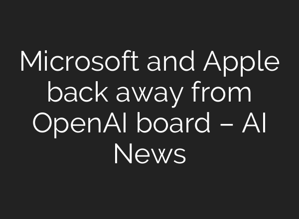 Microsoft and Apple back away from <b>OpenAI</b> board – AI News