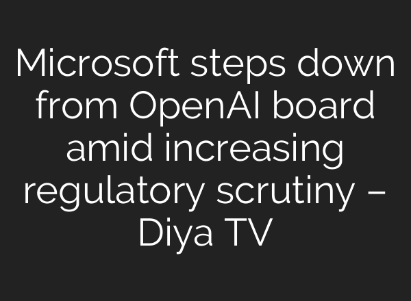 Microsoft steps down from <b>OpenAI</b> board amid increasing regulatory scrutiny – Diya TV