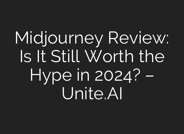 <b>Midjourney</b> Review: Is It Still Worth the Hype in 2024? – Unite.AI